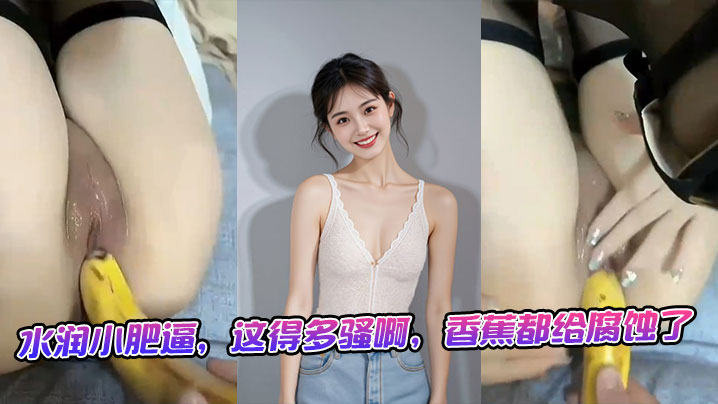 水润小肥逼，这得多骚啊，香蕉都给腐蚀了