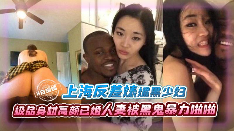 上海反差婊媚黑少妇，极品高颜值已婚人妻被黑鬼暴力啪啪